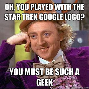 Oh, you played with the Star Trek Google Logo? You must be such a geek - Oh, you played with the Star Trek Google Logo? You must be such a geek  Condescending Wonka