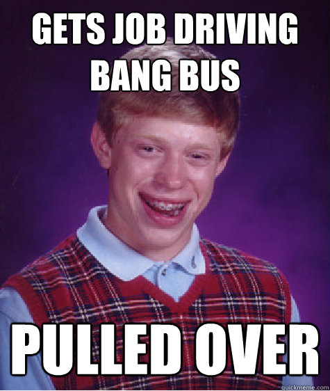 gets job driving bang bus pulled over  Bad Luck Brian