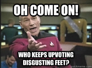 Oh Come on! Who keeps upvoting disgusting feet? - Oh Come on! Who keeps upvoting disgusting feet?  Annoyed Picard