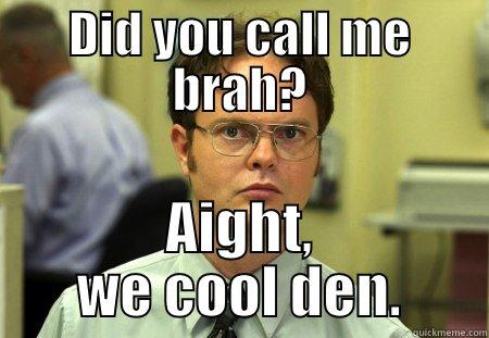 DID YOU CALL ME BRAH? AIGHT, WE COOL DEN. Schrute