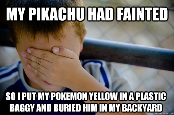 my pikachu had fainted so i put my pokemon yellow in a plastic baggy and buried him in my backyard  Confession kid