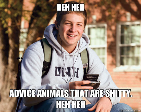 Heh heh advice animals that are shitty.
Heh heh  College Freshman