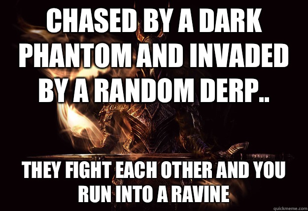 Chased by a Dark Phantom and invaded by a random derp.. They fight each other and you run into a ravine  Dark Souls Meme