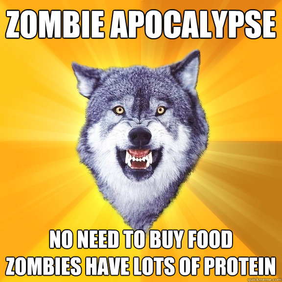 Zombie apocalypse No need to buy food
zombies have lots of protein  Courage Wolf