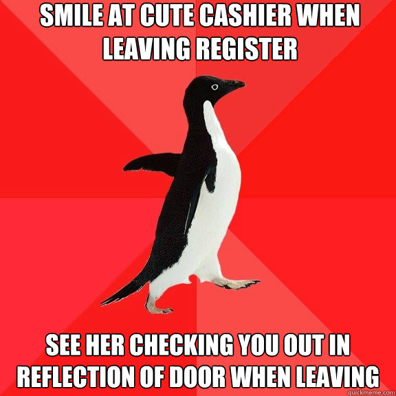 Smile at cute cashier when leaving register See her checking you out in reflection of door when leaving - Smile at cute cashier when leaving register See her checking you out in reflection of door when leaving  Socially Awesome Penguin