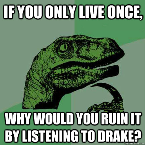 If you only live once, Why would you ruin it by listening to Drake? - If you only live once, Why would you ruin it by listening to Drake?  Philosoraptor