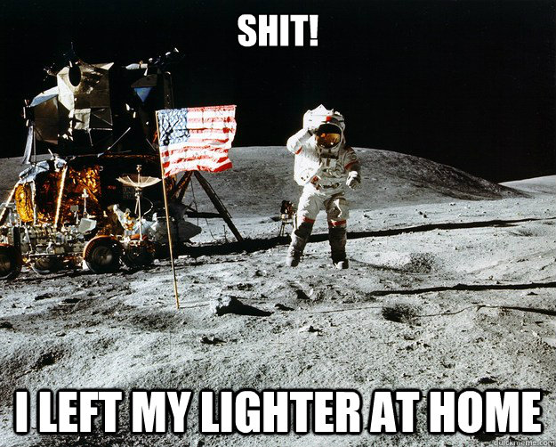 shit! i left my lighter at home  Unimpressed Astronaut