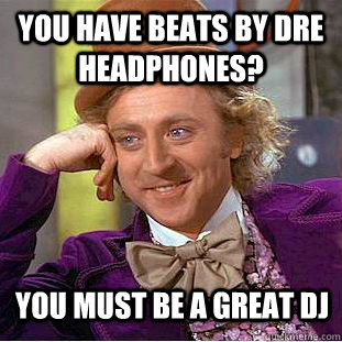 You have Beats by Dre headphones?  You must be a great DJ  Condescending Wonka