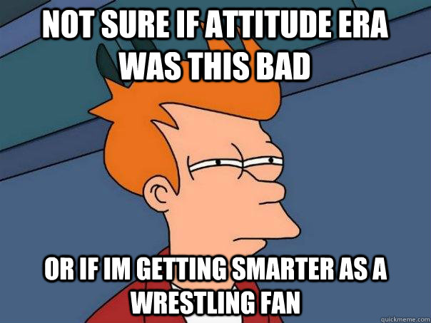 not sure if attitude era was this bad Or if im getting smarter as a wrestling fan  Futurama Fry