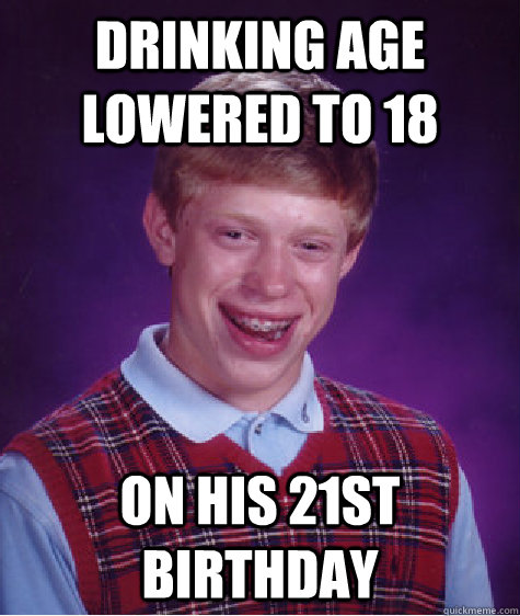 drinking age lowered to 18 on his 21st birthday  Bad Luck Brian