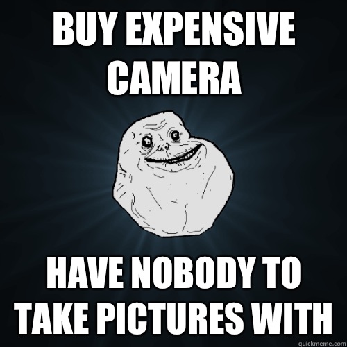 Buy expensive camera Have nobody to take pictures with   Forever Alone