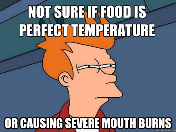 not sure if food is perfect temperature or causing severe mouth burns  Futurama Fry