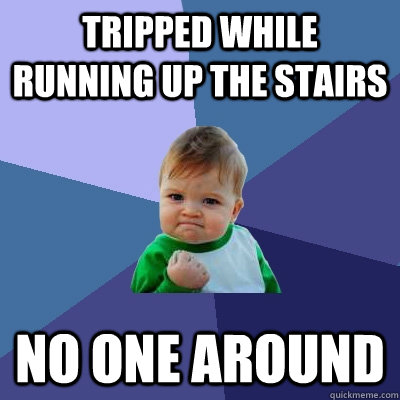 Tripped while running up the stairs No one around  Success Kid