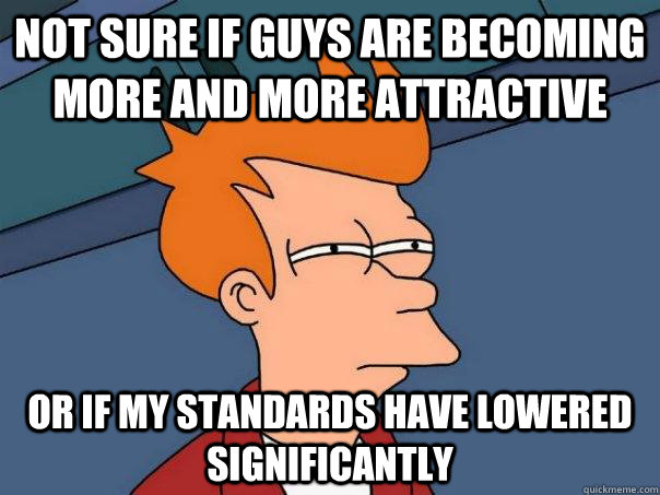 Not sure if guys are becoming more and more attractive Or if my standards have lowered significantly  Futurama Fry