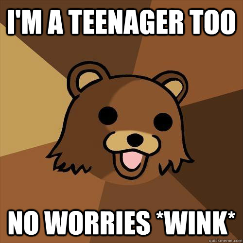 I'm a teenager too no worries *wink* - I'm a teenager too no worries *wink*  Pedobear