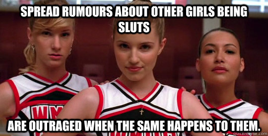 Spread rumours about other girls being sluts Are outraged when the same happens to them.  Scumbag Cheerleaders