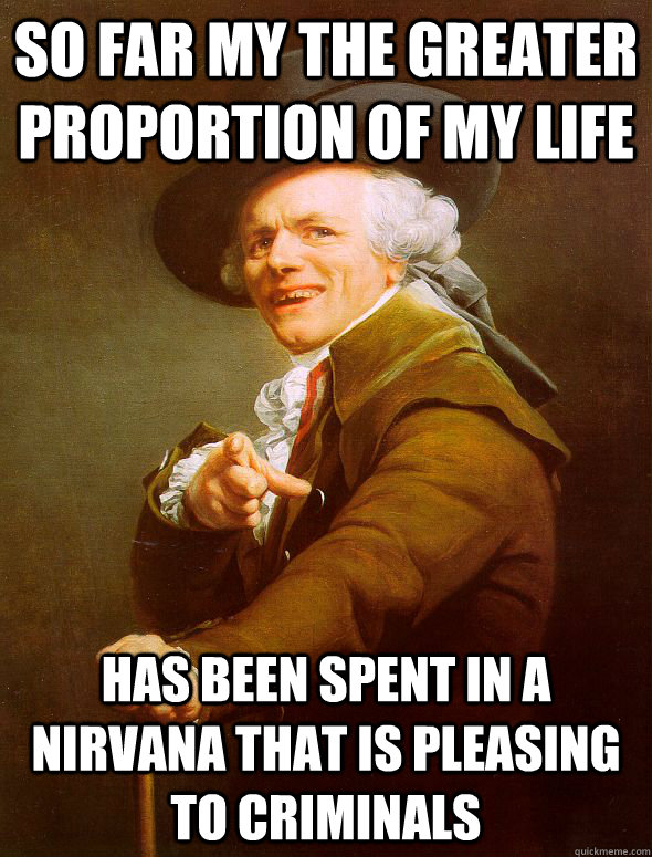 So far my the greater proportion of my life Has been spent in a nirvana that is pleasing to criminals  Joseph Ducreux