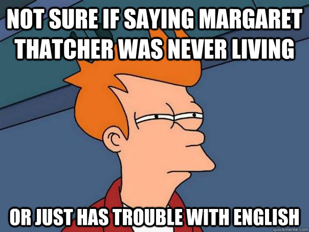 Not sure if saying Margaret Thatcher was never Living Or just has trouble with English  Futurama Fry