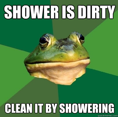 Shower is dirty Clean it by showering  Foul Bachelor Frog