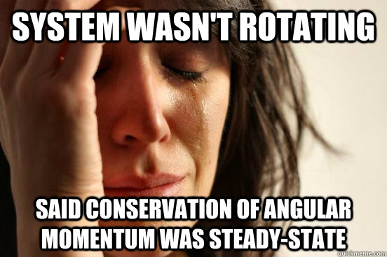 System wasn't rotating said conservation of angular momentum was steady-state  First World Problems