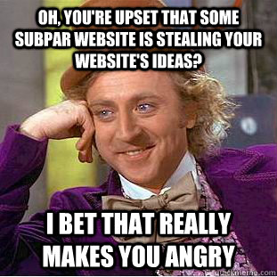 Oh, you're upset that some subpar website is stealing your website's ideas? I bet that really makes you angry  Condescending Wonka