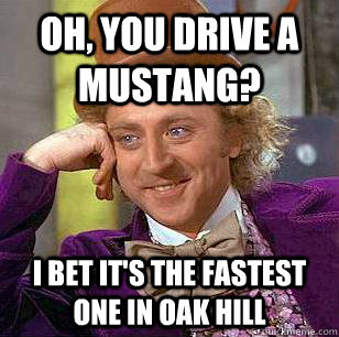 Oh, You drive a mustang? I bet it's the fastest one in oak hill  Condescending Wonka