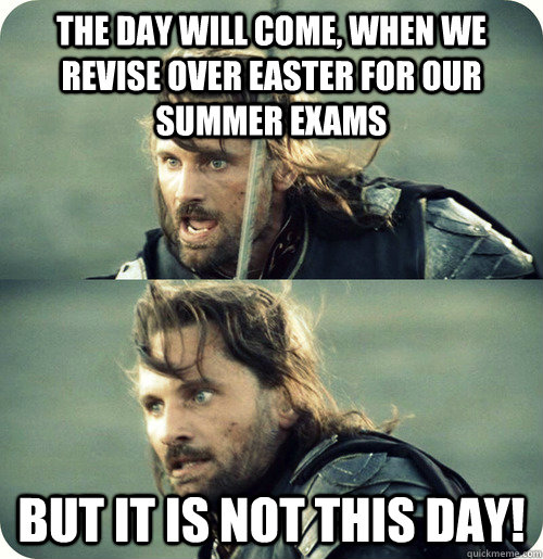 the day will come, when we revise over easter for our summer exams But it is not this day! - the day will come, when we revise over easter for our summer exams But it is not this day!  Aragorn Inspirational Speech