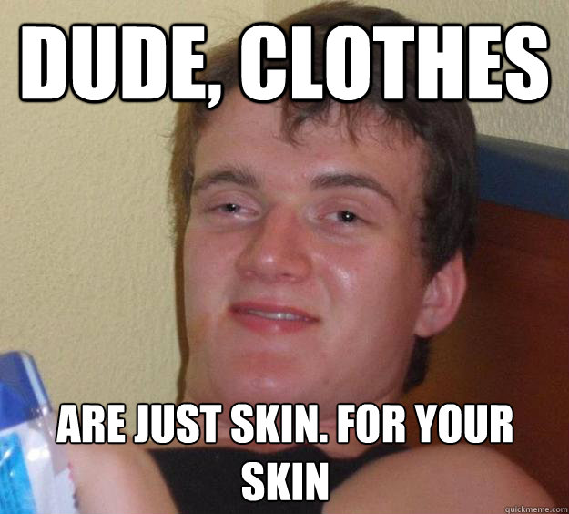 Dude, Clothes are just skin. For your skin  10 Guy