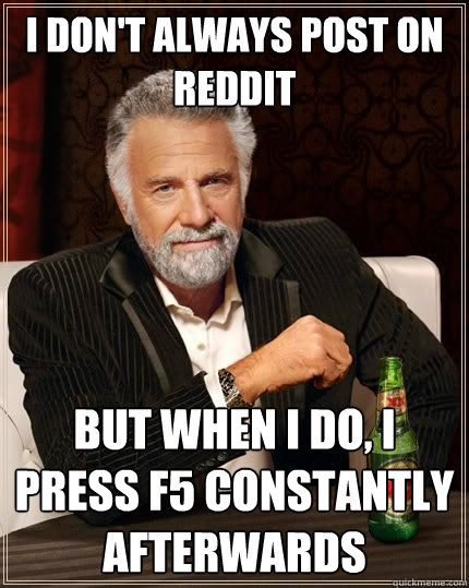 I don't always post on reddit But when I do, i press f5 constantly afterwards - I don't always post on reddit But when I do, i press f5 constantly afterwards  The Most Interesting Man In The World