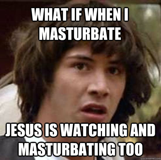 What if when i masturbate jesus is watching and masturbating too  conspiracy keanu