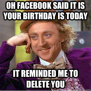 OH facebook said it is your birthday is today it reminded me to delete you  Condescending Wonka