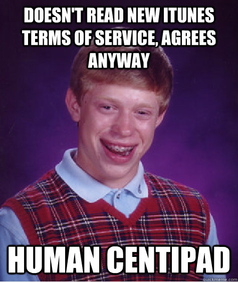 Doesn't read new itunes terms of service, agrees anyway Human centipad  Bad Luck Brian