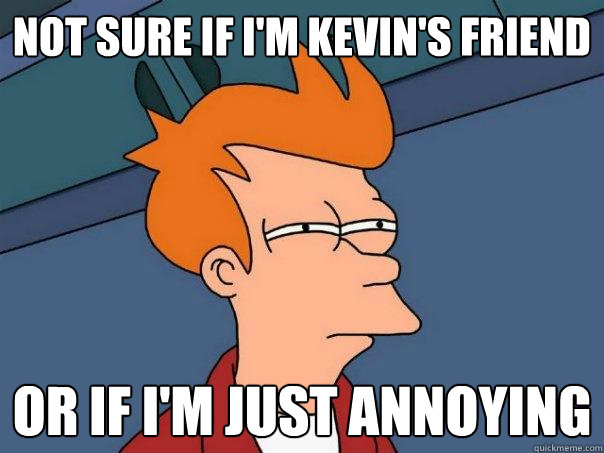 Not sure if I'm Kevin's friend or if I'm just annoying  Futurama Fry