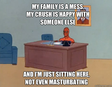 My family is a mess,
my crush is happy with someone else And i'm just sitting here,
not even masturbating  masturbating spiderman