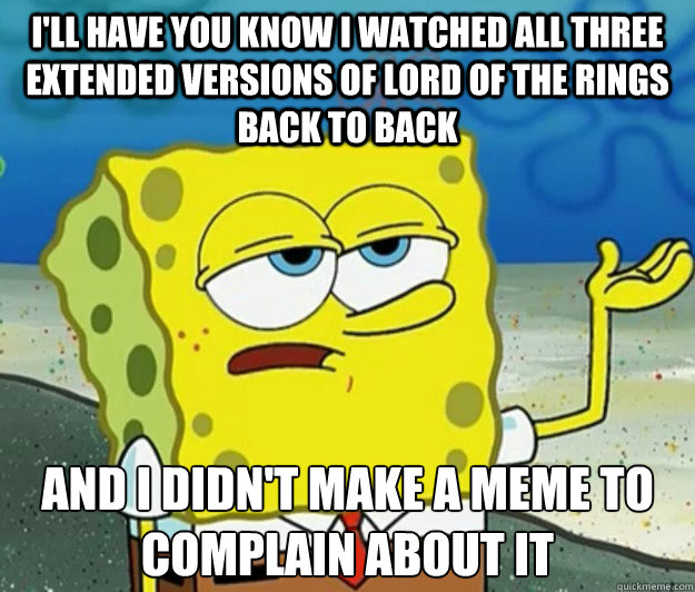 I'll have you know I watched all three extended versions of lord of the rings back to back and i didn't make a meme to complain about it  Tough Spongebob