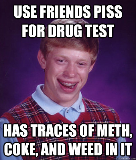 Use friends piss for drug test has traces of meth, coke, and weed in it  Bad Luck Brian