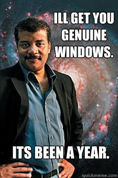 Ill get you genuine windows. its been a year.  Neil deGrasse Tyson