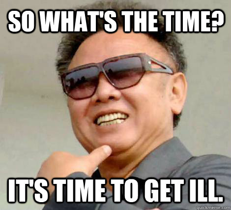So what's the time? It's time to get ill.  Kim Jong-il