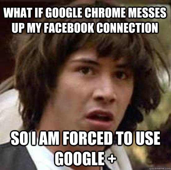 what if google chrome messes up my facebook connection so I am forced to use google +  conspiracy keanu