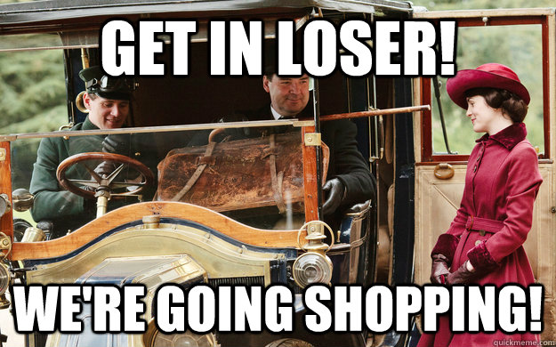 Get in loser! We're going shopping!  Downton Mean Girls