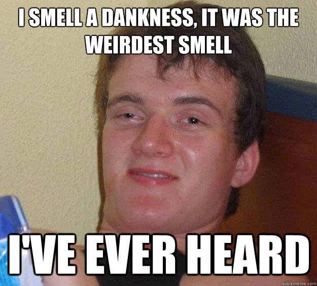 I smell a dankness, it was the weirdest smell I've ever heard  10 Guy