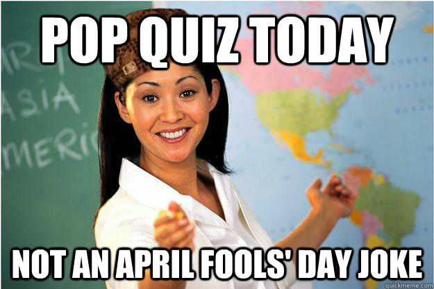 Pop Quiz Today Not an April Fools' Day joke  Scumbag Teacher