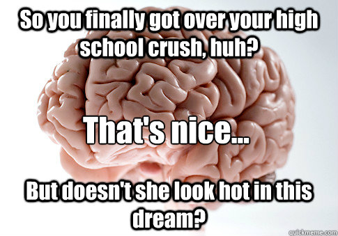 So you finally got over your high school crush, huh? But doesn't she look hot in this dream? That's nice... - So you finally got over your high school crush, huh? But doesn't she look hot in this dream? That's nice...  Scumbag Brain