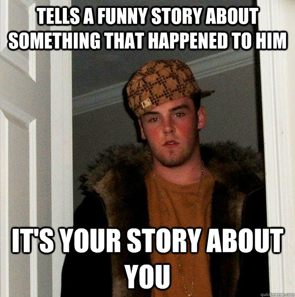 Tells a funny story about something that happened to him It's your story about you - Tells a funny story about something that happened to him It's your story about you  Scumbag Steve