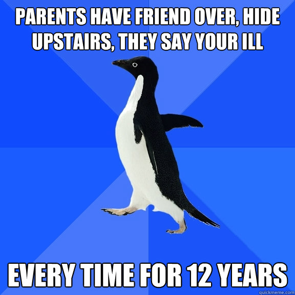 Parents have friend over, hide upstairs, they say your ill Every time for 12 years  Socially Awkward Penguin