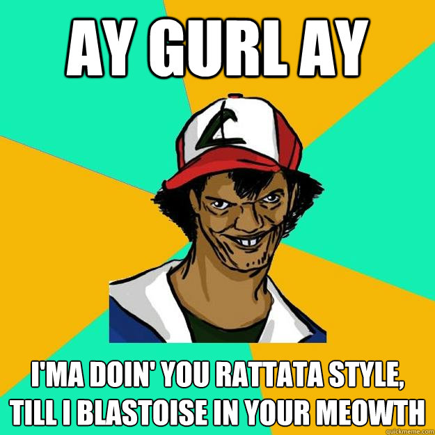 ay gurl ay i'ma doin' you rattata style, till i blastoise in your meowth  Ash Pedreiro