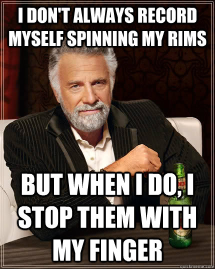 I don't always record myself spinning my rims But when I do, I stop them with my finger - I don't always record myself spinning my rims But when I do, I stop them with my finger  The Most Interesting Man In The World