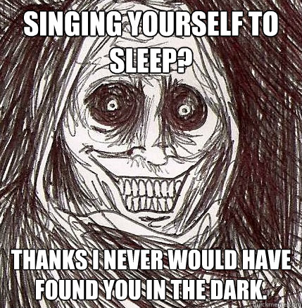 singing yourself to sleep? thanks i never would have found you in the dark.  Horrifying Houseguest