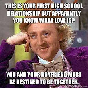 This is your first high school relationship but apparently you know what love is? You and your boyfriend must be destined to be together.  Condescending Wonka