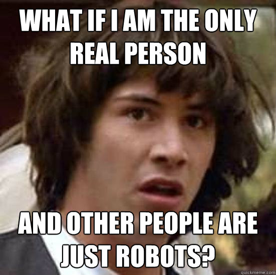 What if I am the only real person and other people are just robots? - What if I am the only real person and other people are just robots?  conspiracy keanu